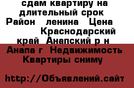 сдам квартиру на длительный срок › Район ­ ленина › Цена ­ 15 000 - Краснодарский край, Анапский р-н, Анапа г. Недвижимость » Квартиры сниму   